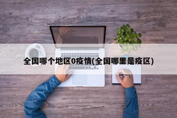 全国哪个地区0疫情(全国哪里是疫区)