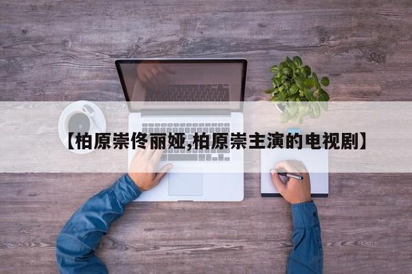 【柏原崇佟丽娅,柏原崇主演的电视剧】
