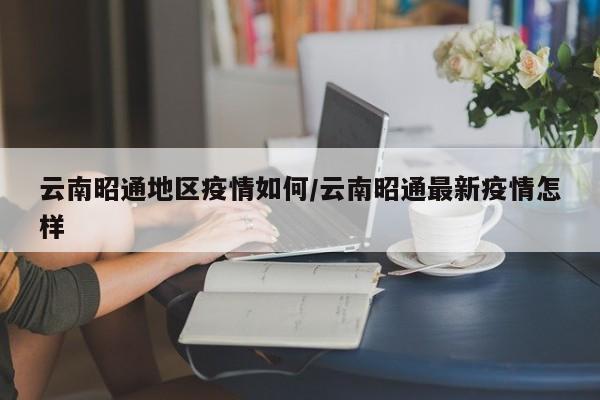 云南昭通地区疫情如何/云南昭通最新疫情怎样