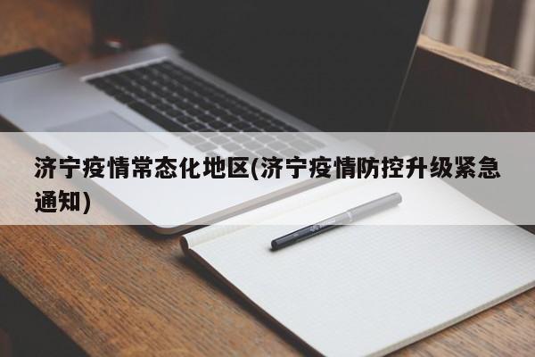 济宁疫情常态化地区(济宁疫情防控升级紧急通知)