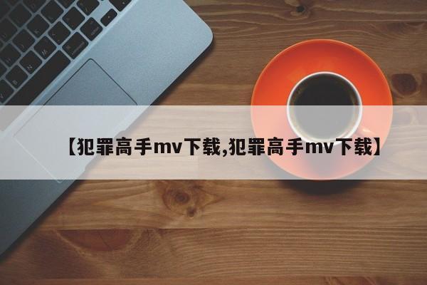 【犯罪高手mv下载,犯罪高手mv下载】