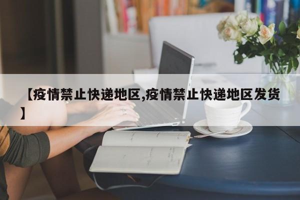 【疫情禁止快递地区,疫情禁止快递地区发货】