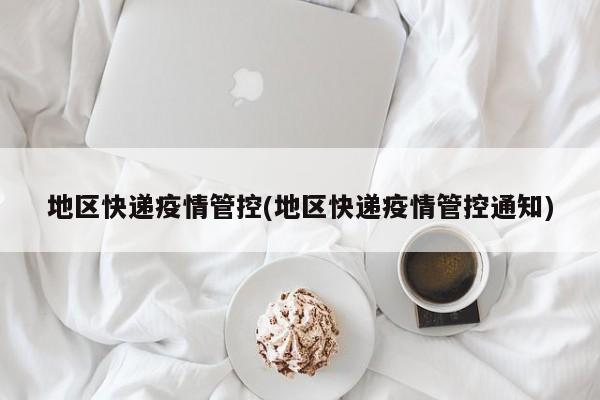 地区快递疫情管控(地区快递疫情管控通知)