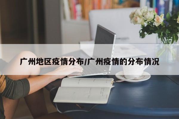 广州地区疫情分布/广州疫情的分布情况