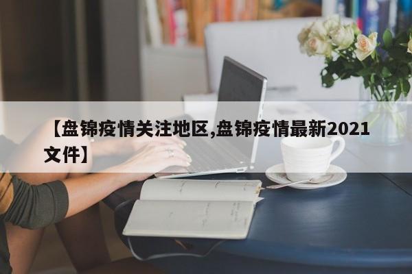 【盘锦疫情关注地区,盘锦疫情最新2021文件】