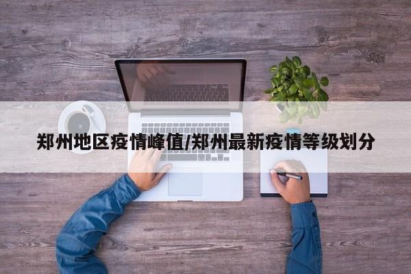 郑州地区疫情峰值/郑州最新疫情等级划分