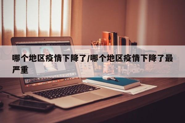 哪个地区疫情下降了/哪个地区疫情下降了最严重