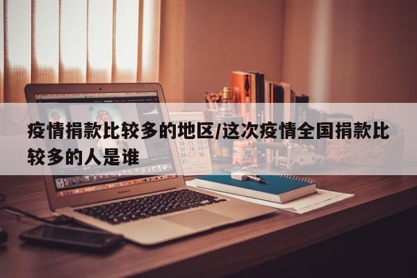 疫情捐款比较多的地区/这次疫情全国捐款比较多的人是谁