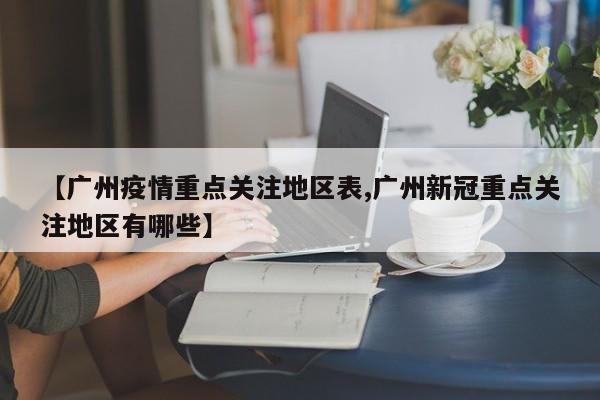 【广州疫情重点关注地区表,广州新冠重点关注地区有哪些】