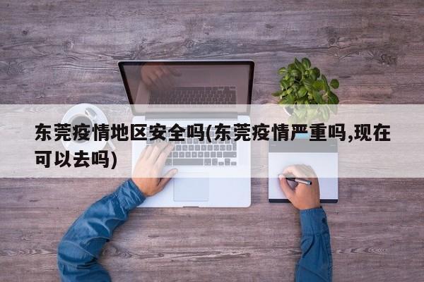 东莞疫情地区安全吗(东莞疫情严重吗,现在可以去吗)