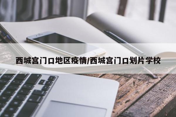 西城宫门口地区疫情/西城宫门口划片学校