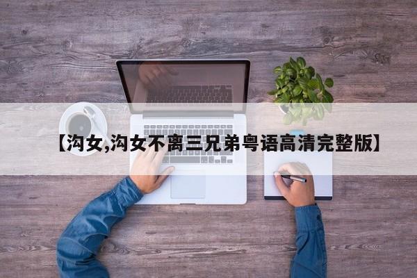 【沟女,沟女不离三兄弟粤语高清完整版】