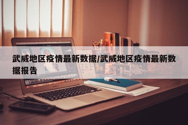 武威地区疫情最新数据/武威地区疫情最新数据报告