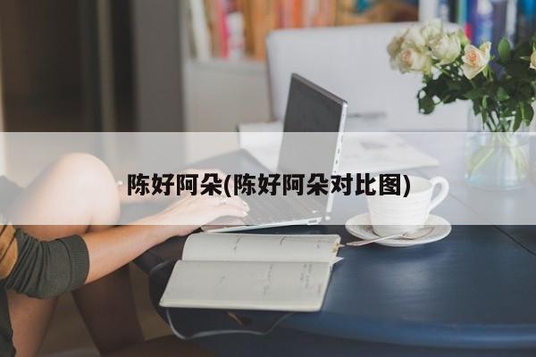 陈好阿朵(陈好阿朵对比图)