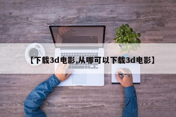 【下载3d电影,从哪可以下载3d电影】