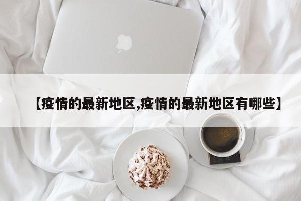 【疫情的最新地区,疫情的最新地区有哪些】