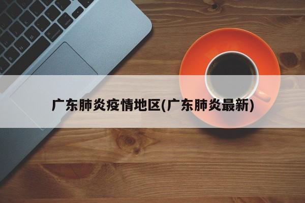 广东肺炎疫情地区(广东肺炎最新)