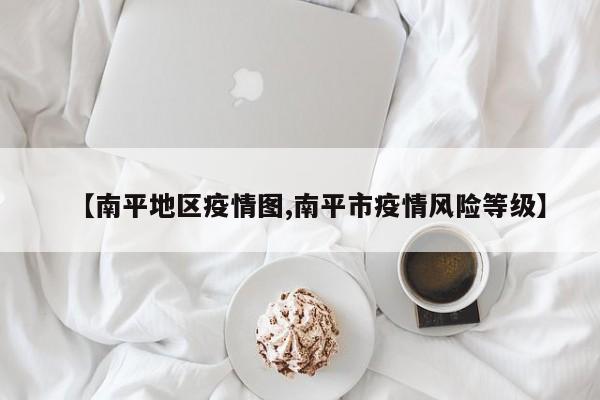 【南平地区疫情图,南平市疫情风险等级】