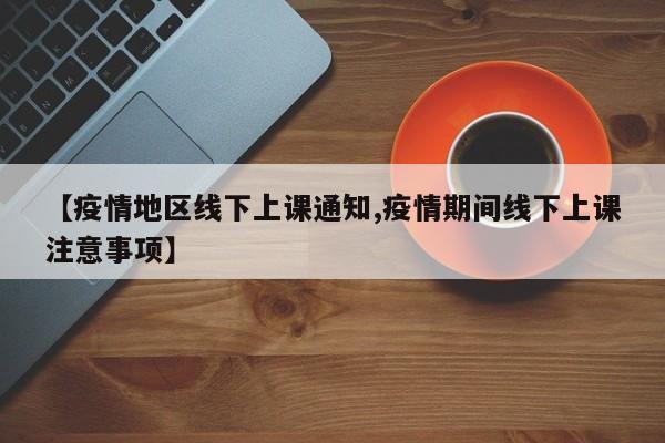 【疫情地区线下上课通知,疫情期间线下上课注意事项】