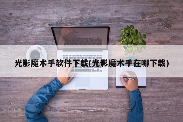 光影魔术手软件下载(光影魔术手在哪下载)