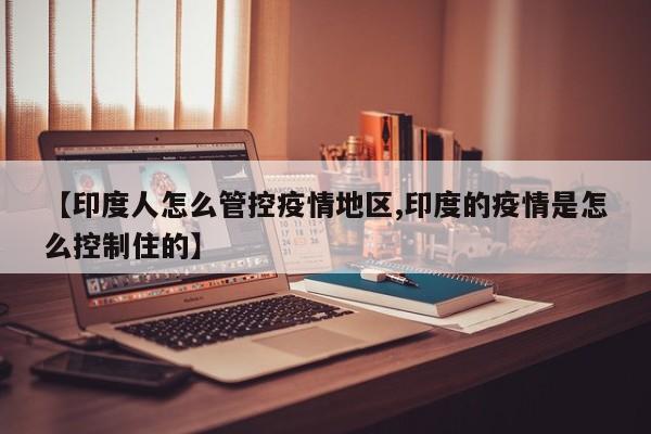 【印度人怎么管控疫情地区,印度的疫情是怎么控制住的】