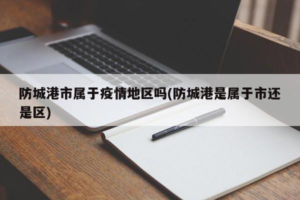 防城港市属于疫情地区吗(防城港是属于市还是区)