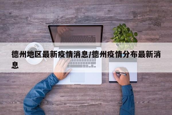 德州地区最新疫情消息/德州疫情分布最新消息