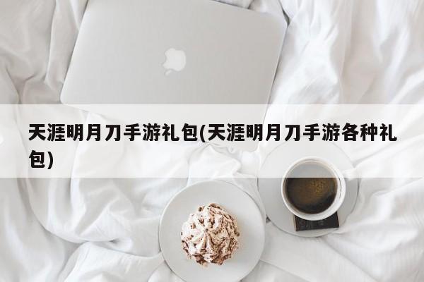 天涯明月刀手游礼包(天涯明月刀手游各种礼包)