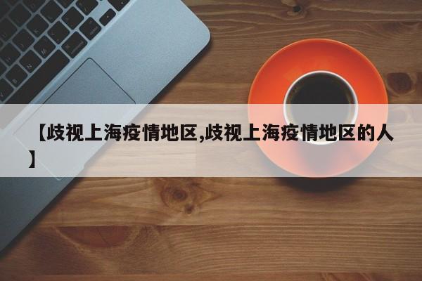 【歧视上海疫情地区,歧视上海疫情地区的人】