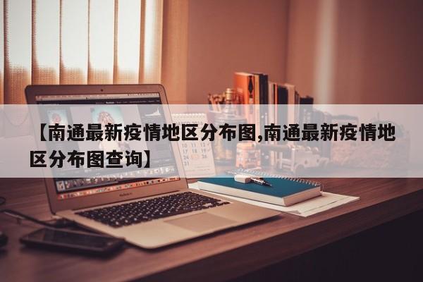 【南通最新疫情地区分布图,南通最新疫情地区分布图查询】