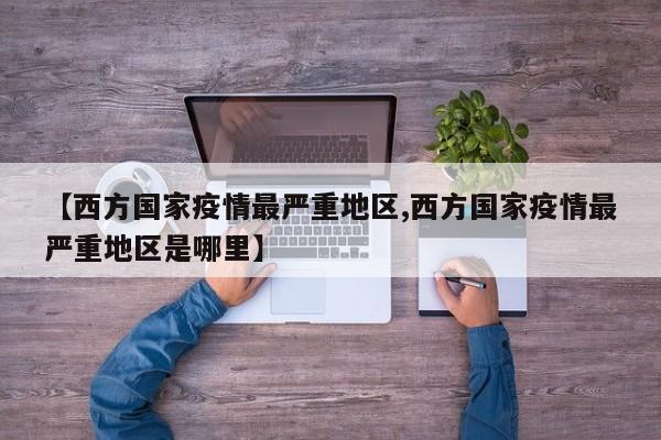 【西方国家疫情最严重地区,西方国家疫情最严重地区是哪里】