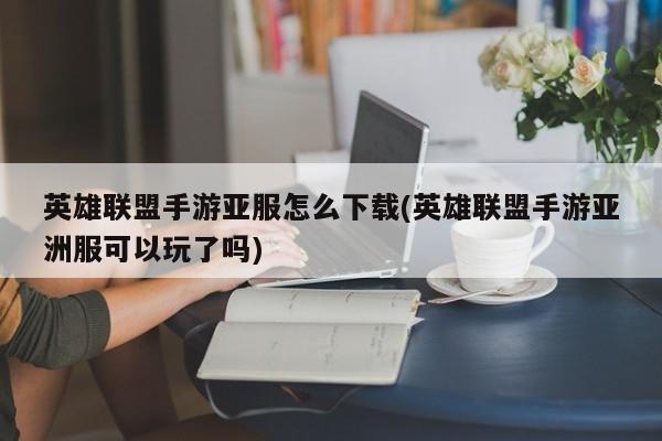 英雄联盟手游亚服怎么下载(英雄联盟手游亚洲服可以玩了吗)