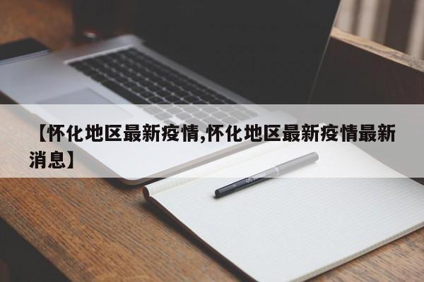 【怀化地区最新疫情,怀化地区最新疫情最新消息】